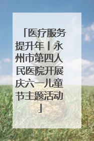 医疗服务提升年丨永州市第四人民医院开展庆六一儿童节主题活动