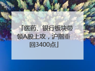 医药、银行板块带领A股上攻，沪指重回3400点