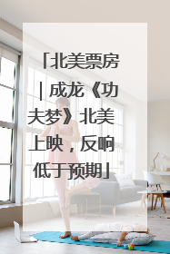 北美票房｜成龙《功夫梦》北美上映，反响低于预期