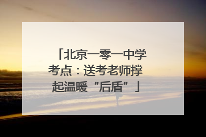 北京一零一中学考点：送考老师撑起温暖“后盾”