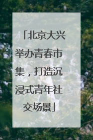 北京大兴举办青春市集，打造沉浸式青年社交场景