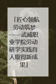 匠心领航 劳动筑梦——武威职业学院劳动研学实践育人取得新成果