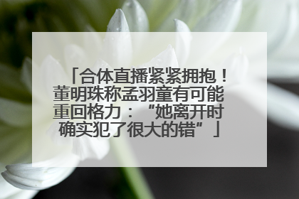 合体直播紧紧拥抱！董明珠称孟羽童有可能重回格力：“她离开时确实犯了很大的错”