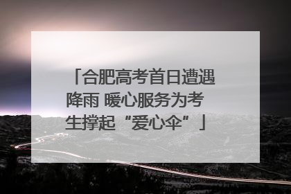 合肥高考首日遭遇降雨 暖心服务为考生撑起“爱心伞”