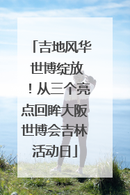 吉地风华 世博绽放！从三个亮点回眸大阪世博会吉林活动日