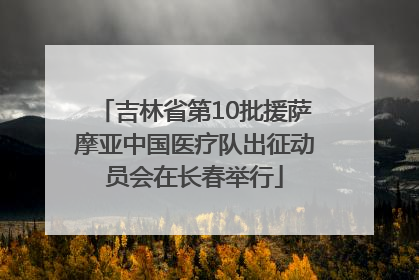 吉林省第10批援萨摩亚中国医疗队出征动员会在长春举行