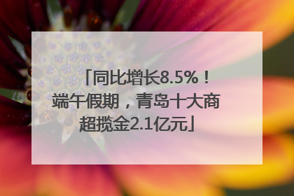 同比增长8.5%！端午假期，青岛十大商超揽金2.1亿元