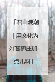 君山观潮｜用文化为好客枣庄加点儿料
