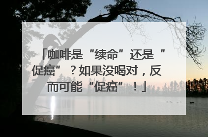 咖啡是“续命”还是“促癌”？如果没喝对，反而可能“促癌”！