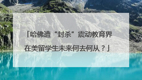 哈佛遭“封杀”震动教育界 在美留学生未来何去何从？