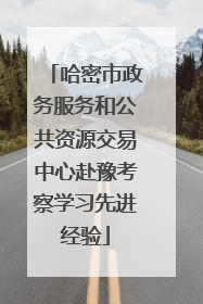 哈密市政务服务和公共资源交易中心赴豫考察学习先进经验