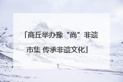 商丘举办豫“尚”非遗市集 传承非遗文化