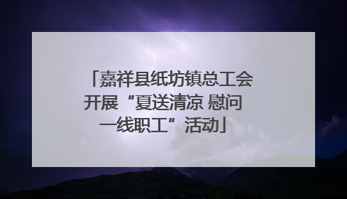 嘉祥县纸坊镇总工会开展“夏送清凉 慰问一线职工”活动