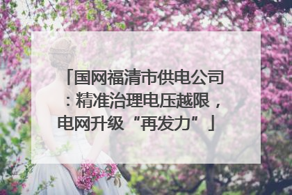 国网福清市供电公司：精准治理电压越限，电网升级“再发力”
