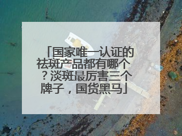 国家唯一认证的祛斑产品都有哪个？淡斑最厉害三个牌子，国货黑马