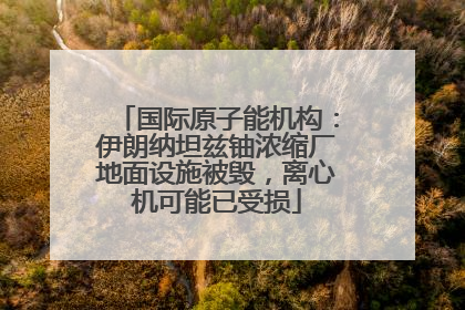 国际原子能机构：伊朗纳坦兹铀浓缩厂地面设施被毁，离心机可能已受损