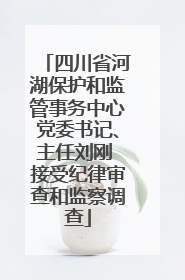四川省河湖保护和监管事务中心党委书记、主任刘刚 接受纪律审查和监察调查