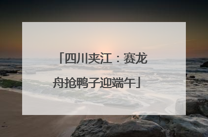 四川夹江：赛龙舟抢鸭子迎端午