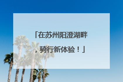 在苏州阳澄湖畔，骑行新体验！