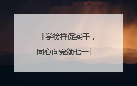 学榜样促实干，同心向党颂七一