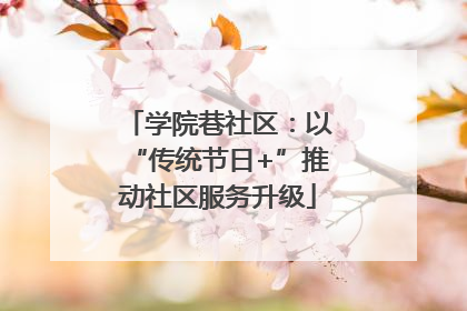 学院巷社区：以“传统节日+”推动社区服务升级