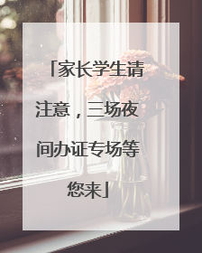 家长学生请注意，三场夜间办证专场等您来