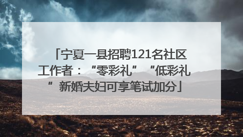 宁夏一县招聘121名社区工作者：“零彩礼”“低彩礼”新婚夫妇可享笔试加分
