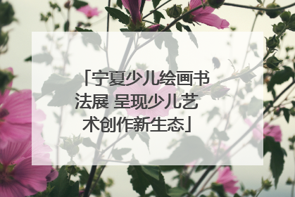 宁夏少儿绘画书法展 呈现少儿艺术创作新生态