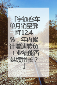 宇通客车单月销量骤降12.4%，年内累计增速转负！业绩能否延续增长？
