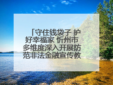 守住钱袋子 护好幸福家 忻州市多维度深入开展防范非法金融宣传教育系列活动
