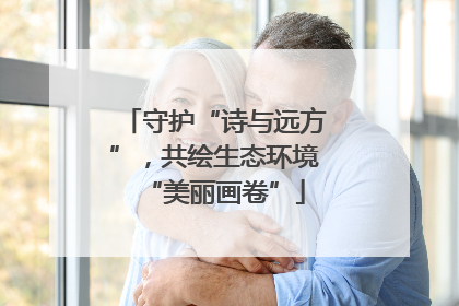 守护“诗与远方”，共绘生态环境“美丽画卷”