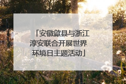 安徽歙县与浙江淳安联合开展世界环境日主题活动