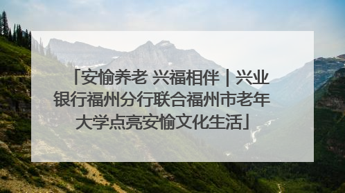 安愉养老 兴福相伴｜兴业银行福州分行联合福州市老年大学点亮安愉文化生活