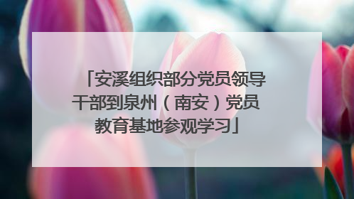 安溪组织部分党员领导干部到泉州（南安）党员教育基地参观学习