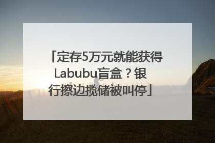 定存5万元就能获得Labubu盲盒？银行擦边揽储被叫停