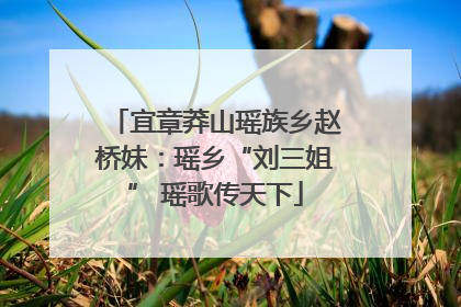 宜章莽山瑶族乡赵桥妹：瑶乡“刘三姐” 瑶歌传天下