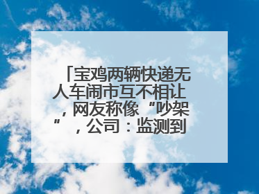 宝鸡两辆快递无人车闹市互不相让，网友称像“吵架”，公司：监测到异常会有技术或人为干预处置