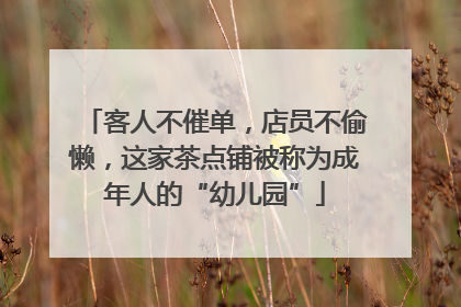 客人不催单，店员不偷懒，这家茶点铺被称为成年人的“幼儿园”