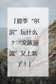 夏季“尔滨”玩什么？“文旅顶流”又上新了！