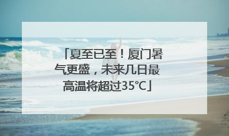 夏至已至！厦门暑气更盛，未来几日最高温将超过35℃