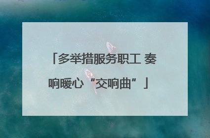 多举措服务职工 奏响暖心“交响曲”