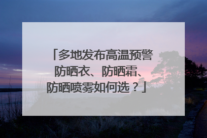 多地发布高温预警 防晒衣、防晒霜、防晒喷雾如何选？