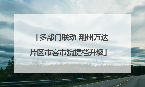 多部门联动 荆州万达片区市容市貌提档升级