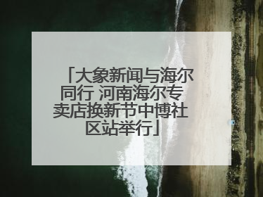 大象新闻与海尔同行 河南海尔专卖店换新节中博社区站举行