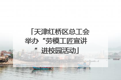 天津红桥区总工会举办“劳模工匠宣讲”进校园活动