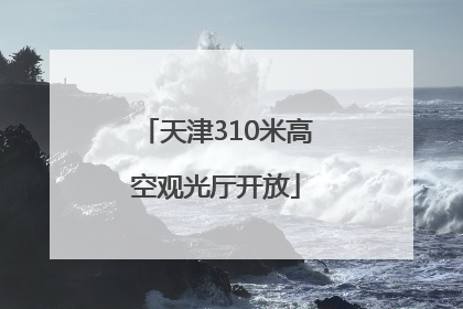 天津310米高空观光厅开放