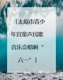 太原市青少年宫童声民歌音乐会唱响“六一”