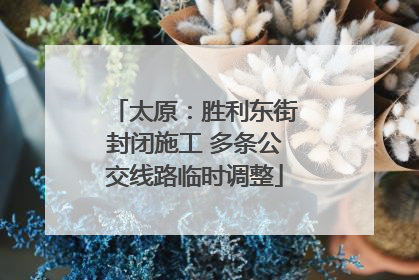 太原：胜利东街封闭施工 多条公交线路临时调整
