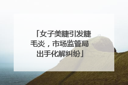 女子美睫引发睫毛炎，市场监管局出手化解纠纷