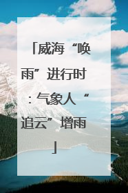 威海“唤雨”进行时：气象人“追云”增雨